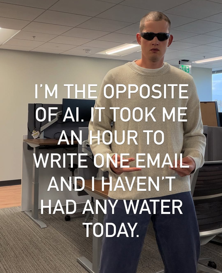 (MEME)

I'M THE OPPSITE
OF Al. IT JUST TOOK ME AN HOUR
WRITE ONE EMAIL AND I HAVEN'T
HAD ANY WATER
TODAY